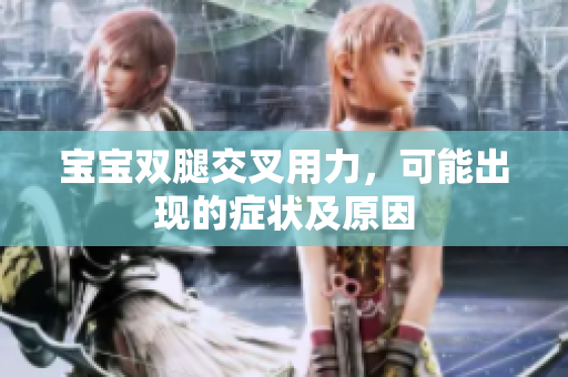 寶寶雙腿交叉用力，可能出現(xiàn)的癥狀及原因