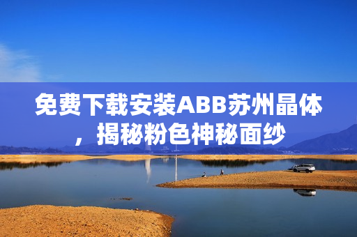免費下載安裝ABB蘇州晶體，揭秘粉色神秘面紗