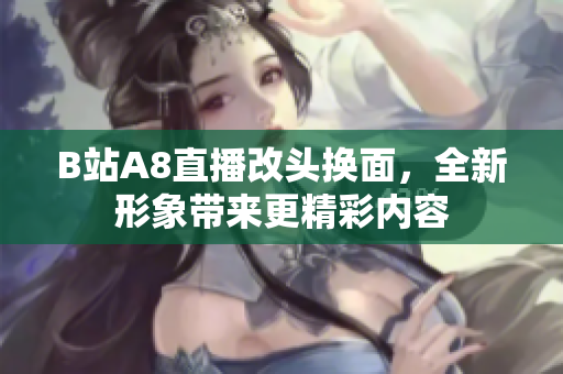 B站A8直播改頭換面，全新形象帶來更精彩內(nèi)容