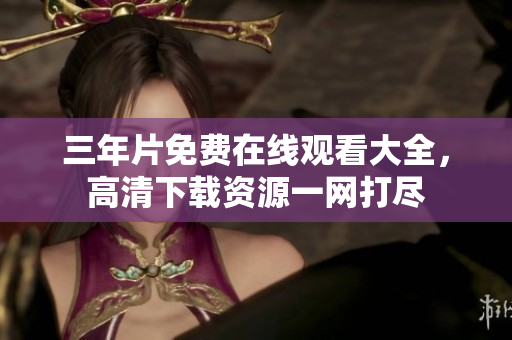 三年片免費(fèi)在線觀看大全，高清下載資源一網(wǎng)打盡