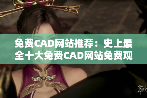 免費(fèi)CAD網(wǎng)站推薦：史上最全十大免費(fèi)CAD網(wǎng)站免費(fèi)觀看