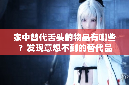 家中替代舌頭的物品有哪些？發(fā)現(xiàn)意想不到的替代品