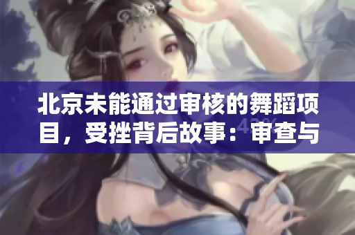北京未能通過審核的舞蹈項(xiàng)目，受挫背后故事：審查與文化表達(dá)的沖突