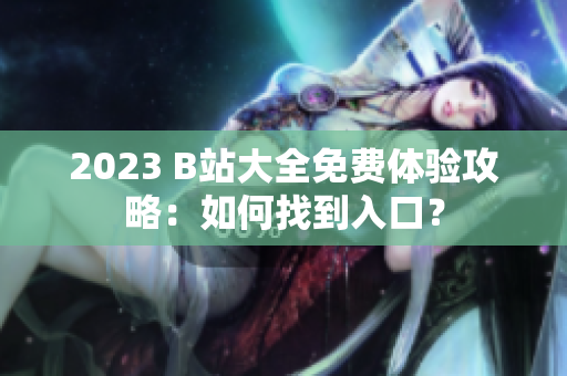 2023 B站大全免費體驗攻略：如何找到入口？