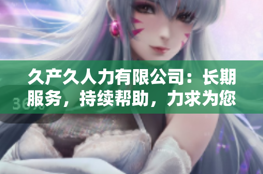 久產(chǎn)久人力有限公司：長期服務，持續(xù)幫助，力求為您提供最佳人力資源解決方案