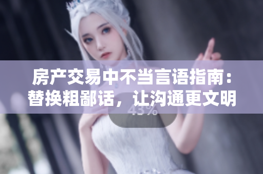 房產(chǎn)交易中不當言語指南：替換粗鄙話，讓溝通更文明