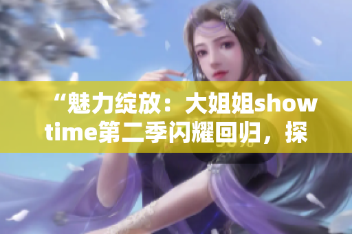 “魅力綻放：大姐姐showtime第二季閃耀回歸，探索更多女性魅力與智慧！”