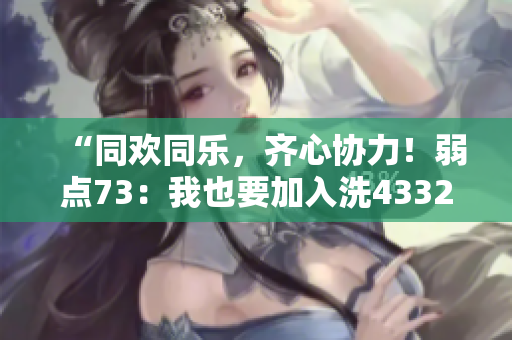 “同歡同樂，齊心協(xié)力！弱點73：我也要加入洗43321的行列！”