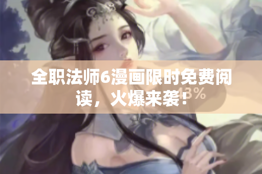 全職法師6漫畫限時免費閱讀，火爆來襲！