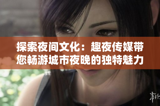 探索夜間文化：趣夜傳媒帶您暢游城市夜晚的獨特魅力