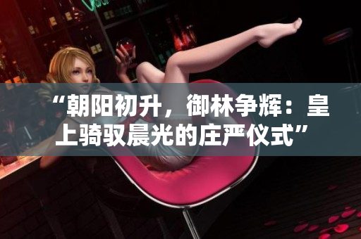 “朝陽初升，御林爭輝：皇上騎馭晨光的莊嚴(yán)儀式”