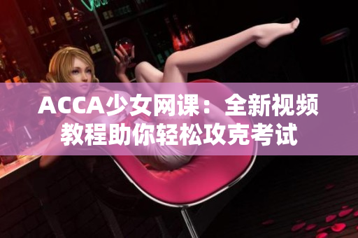 ACCA少女網(wǎng)課：全新視頻教程助你輕松攻克考試