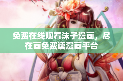 免費(fèi)在線觀看沫子漫畫，盡在畫免費(fèi)讀漫畫平臺