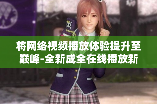 將網(wǎng)絡視頻播放體驗提升至巔峰-全新成全在線播放新體驗
