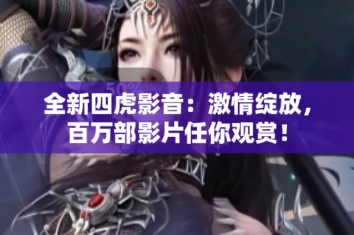全新四虎影音：激情綻放，百萬部影片任你觀賞！