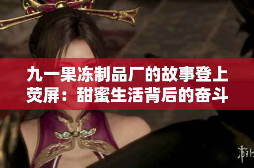 九一果凍制品廠的故事登上熒屏：甜蜜生活背后的奮斗與夢想