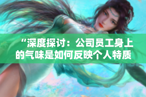 “深度探討：公司員工身上的氣味是如何反映個(gè)人特質(zhì)與工作環(huán)境的？”