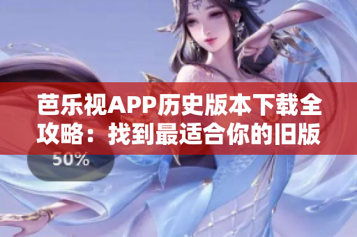 芭樂視APP歷史版本下載全攻略：找到最適合你的舊版應(yīng)用