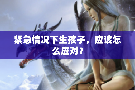 緊急情況下生孩子，應(yīng)該怎么應(yīng)對？