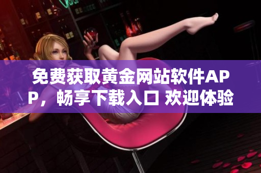 免費(fèi)獲取黃金網(wǎng)站軟件APP，暢享下載入口 歡迎體驗(yàn)，盡情暢游
