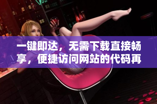 一鍵即達(dá)，無需下載直接暢享，便捷訪問網(wǎng)站的代碼再現(xiàn)