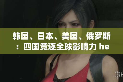 韓國、日本、美國、俄羅斯：四國競逐全球影響力 hegemony