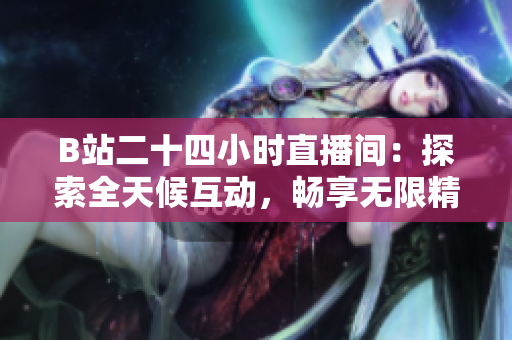 B站二十四小時(shí)直播間：探索全天候互動(dòng)，暢享無限精彩