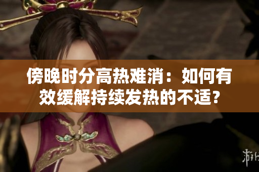 傍晚時(shí)分高熱難消：如何有效緩解持續(xù)發(fā)熱的不適？