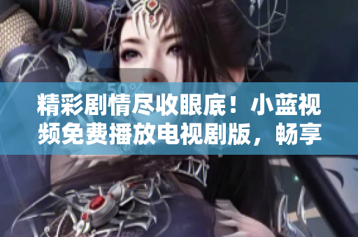 精彩劇情盡收眼底！小藍(lán)視頻免費(fèi)播放電視劇版，暢享最新熱門劇集！
