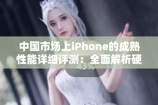 中國市場上iPhone的成熟性能詳細評測：全面解析硬件與軟件表現(xiàn)