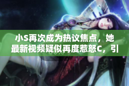 小S再次成為熱議焦點，她最新視頻疑似再度惹怒C，引發(fā)網(wǎng)友熱議，要求大聲表態(tài)。
