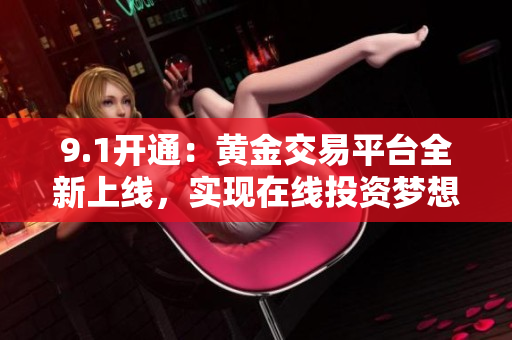 9.1開通：黃金交易平臺全新上線，實現(xiàn)在線投資夢想