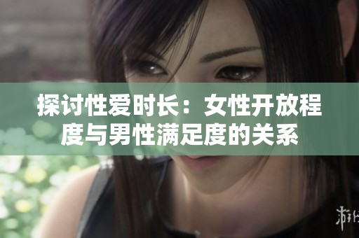 探討性愛時長：女性開放程度與男性滿足度的關(guān)系