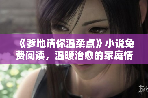 《爹地請你溫柔點》小說免費閱讀，溫暖治愈的家庭情感故事