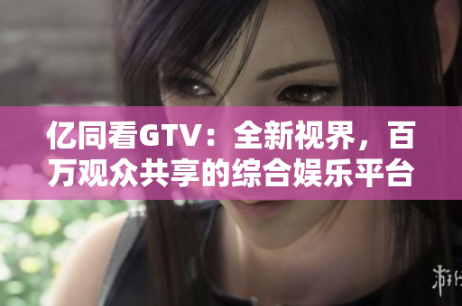 億同看GTV：全新視界，百萬觀眾共享的綜合娛樂平臺