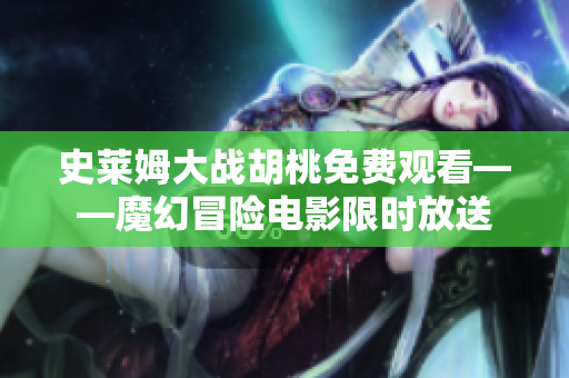 史萊姆大戰(zhàn)胡桃免費(fèi)觀看——魔幻冒險(xiǎn)電影限時(shí)放送