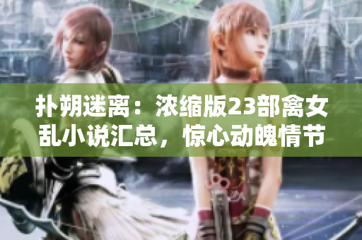 撲朔迷離：濃縮版23部禽女亂小說匯總，驚心動(dòng)魄情節(jié)一覽無余！