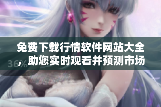 免費(fèi)下載行情軟件網(wǎng)站大全，助您實(shí)時(shí)觀看并預(yù)測(cè)市場(chǎng)走勢(shì)