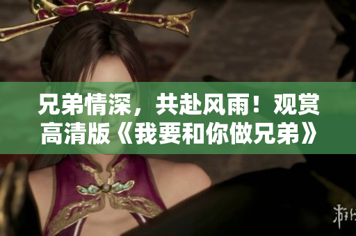兄弟情深，共赴風(fēng)雨！觀賞高清版《我要和你做兄弟》現(xiàn)已上線！