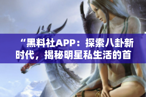 “黑料社APP：探索八卦新時(shí)代，揭秘明星私生活的首選平臺(tái)”