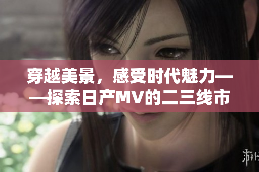 穿越美景，感受時(shí)代魅力——探索日產(chǎn)MV的二三線市場(chǎng)魅力