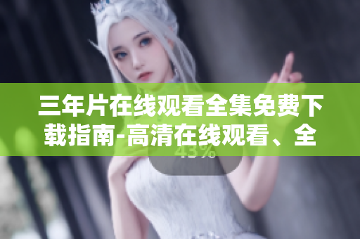 三年片在線觀看全集免費(fèi)下載指南-高清在線觀看、全劇觀看免費(fèi)下載攻略
