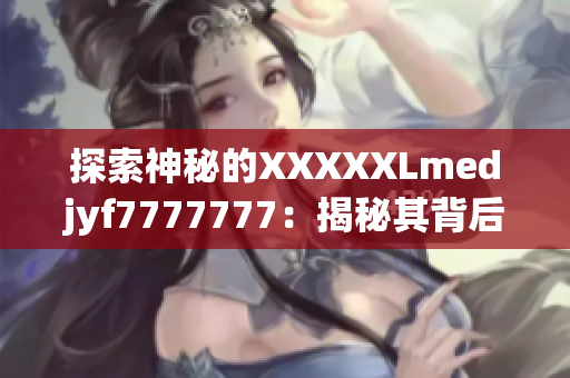 探索神秘的XXXXXLmedjyf7777777：揭秘其背后的故事與奧秘