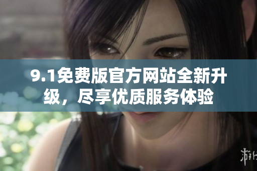 9.1免費版官方網(wǎng)站全新升級，盡享優(yōu)質(zhì)服務(wù)體驗