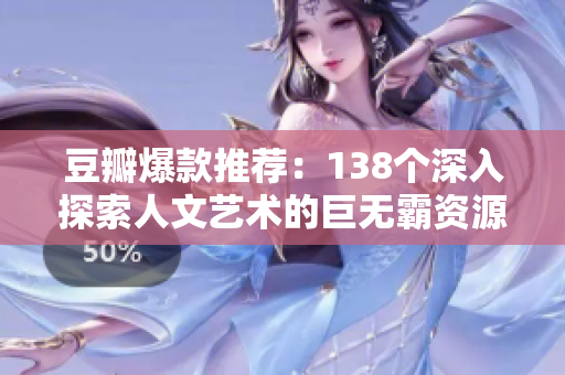 豆瓣爆款推薦：138個深入探索人文藝術(shù)的巨無霸資源，值得一探究竟