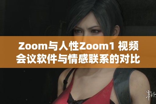 Zoom與人性Zoom1 視頻會議軟件與情感聯(lián)系的對比