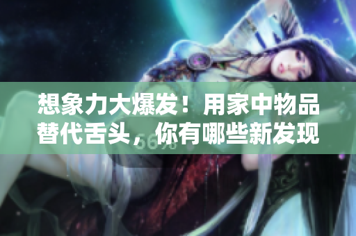 想象力大爆發(fā)！用家中物品替代舌頭，你有哪些新發(fā)現(xiàn)？