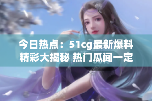 今日熱點：51cg最新爆料精彩大揭秘 熱門瓜聞一定不能錯過