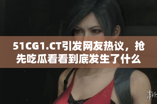 51CG1.CT引發(fā)網(wǎng)友熱議，搶先吃瓜看看到底發(fā)生了什么？