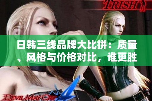 日韓三線品牌大比拼：質(zhì)量、風(fēng)格與價格對比，誰更勝一籌？